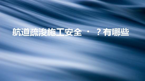 航道疏浚施工安全？有哪些重難點(diǎn)要注意？